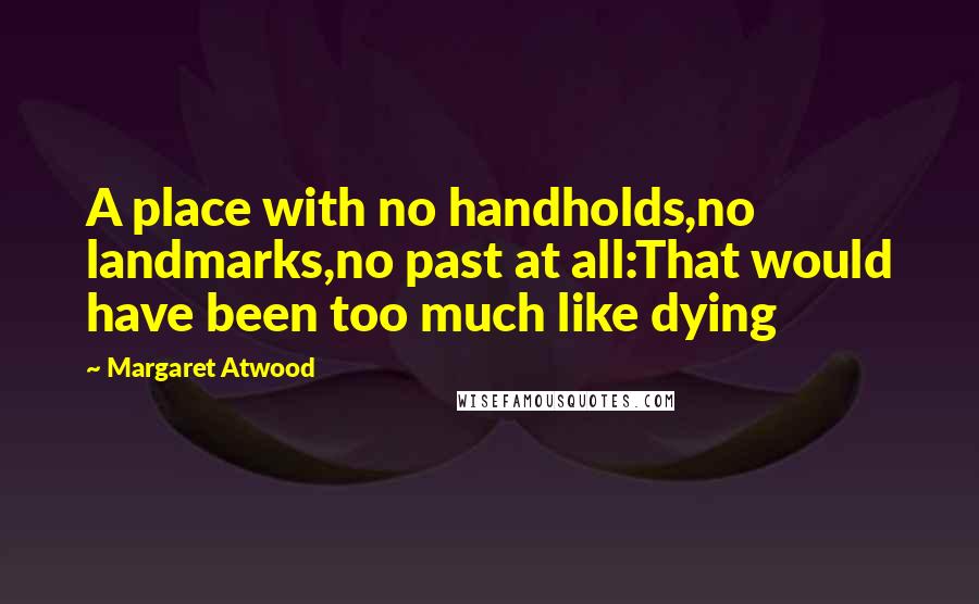 Margaret Atwood Quotes: A place with no handholds,no landmarks,no past at all:That would have been too much like dying