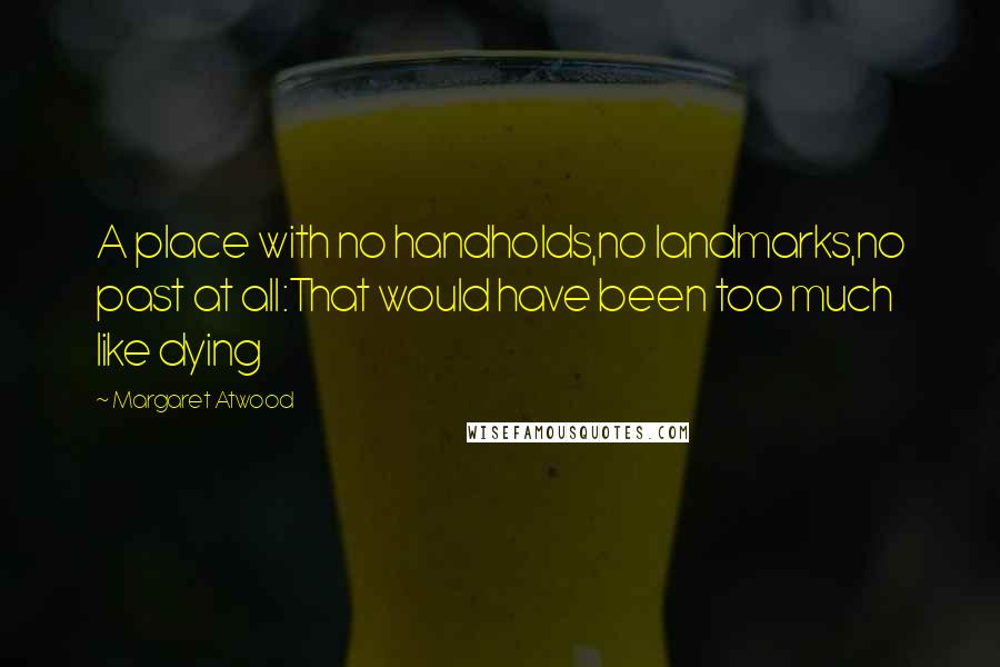 Margaret Atwood Quotes: A place with no handholds,no landmarks,no past at all:That would have been too much like dying