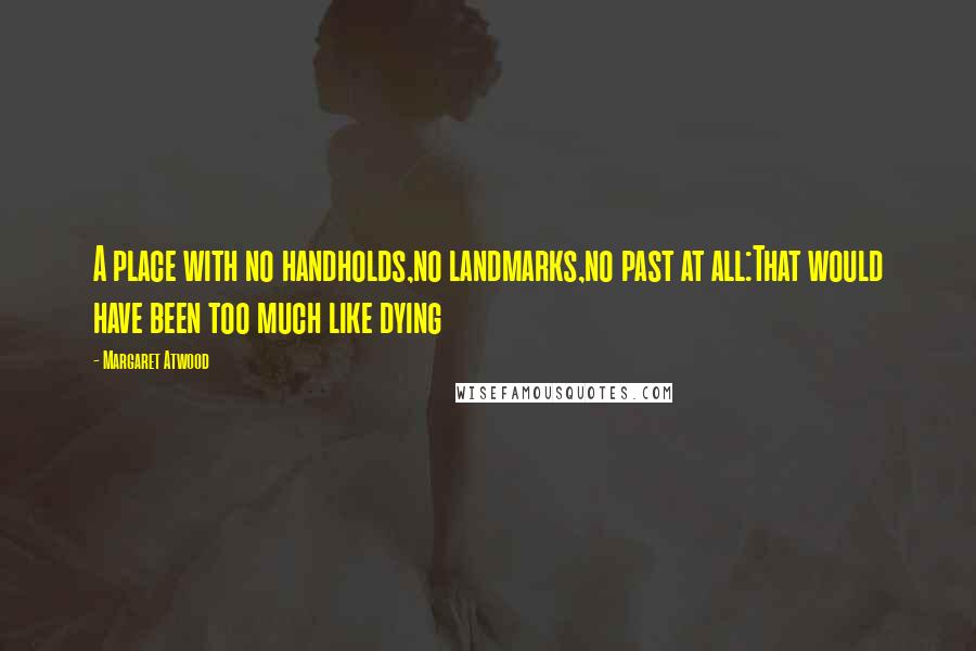 Margaret Atwood Quotes: A place with no handholds,no landmarks,no past at all:That would have been too much like dying