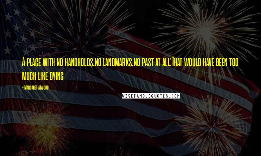 Margaret Atwood Quotes: A place with no handholds,no landmarks,no past at all:That would have been too much like dying