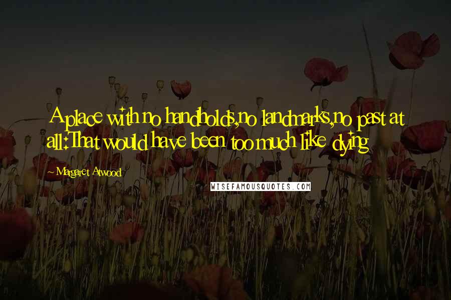 Margaret Atwood Quotes: A place with no handholds,no landmarks,no past at all:That would have been too much like dying