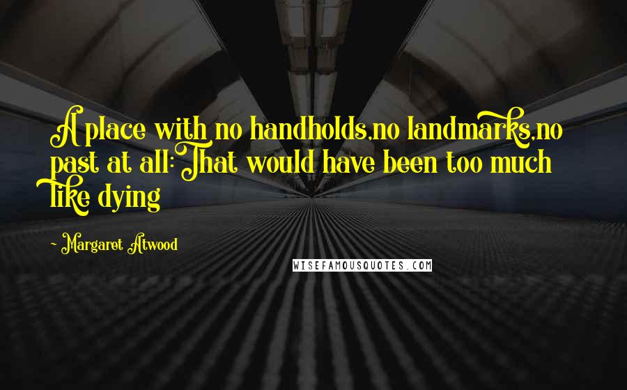 Margaret Atwood Quotes: A place with no handholds,no landmarks,no past at all:That would have been too much like dying