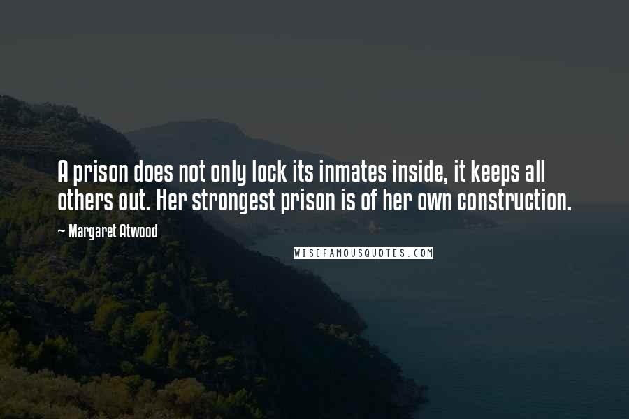 Margaret Atwood Quotes: A prison does not only lock its inmates inside, it keeps all others out. Her strongest prison is of her own construction.