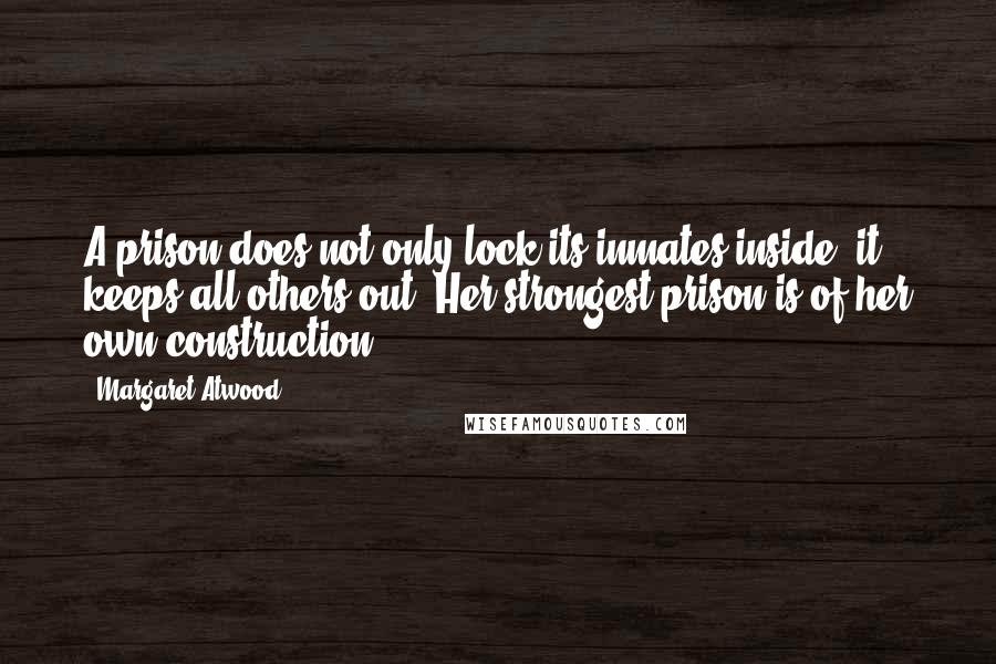 Margaret Atwood Quotes: A prison does not only lock its inmates inside, it keeps all others out. Her strongest prison is of her own construction.