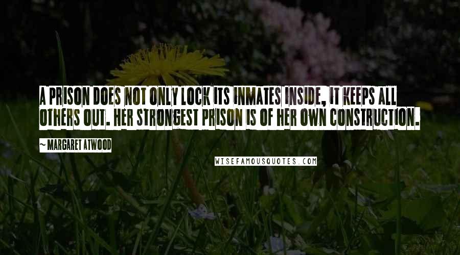 Margaret Atwood Quotes: A prison does not only lock its inmates inside, it keeps all others out. Her strongest prison is of her own construction.