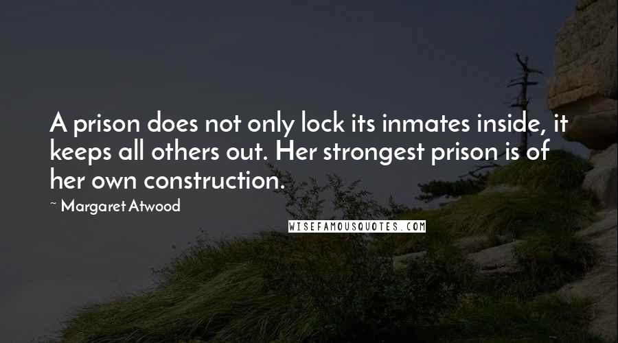 Margaret Atwood Quotes: A prison does not only lock its inmates inside, it keeps all others out. Her strongest prison is of her own construction.