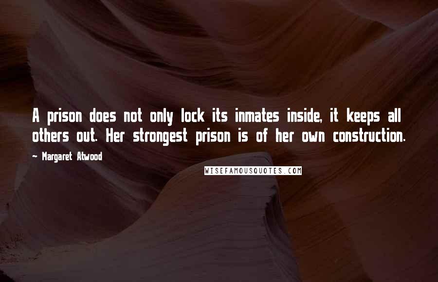 Margaret Atwood Quotes: A prison does not only lock its inmates inside, it keeps all others out. Her strongest prison is of her own construction.