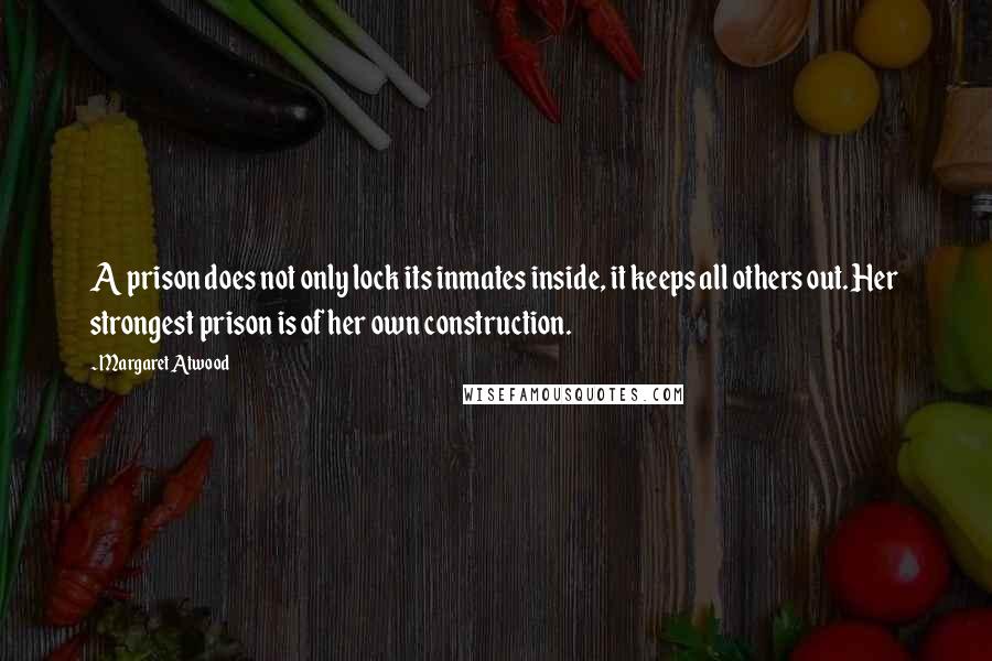 Margaret Atwood Quotes: A prison does not only lock its inmates inside, it keeps all others out. Her strongest prison is of her own construction.