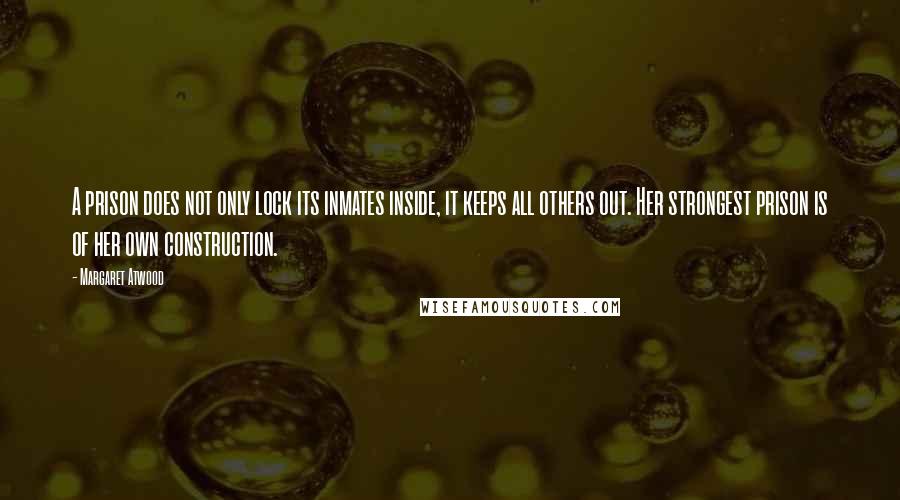 Margaret Atwood Quotes: A prison does not only lock its inmates inside, it keeps all others out. Her strongest prison is of her own construction.