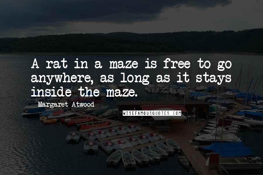 Margaret Atwood Quotes: A rat in a maze is free to go anywhere, as long as it stays inside the maze.