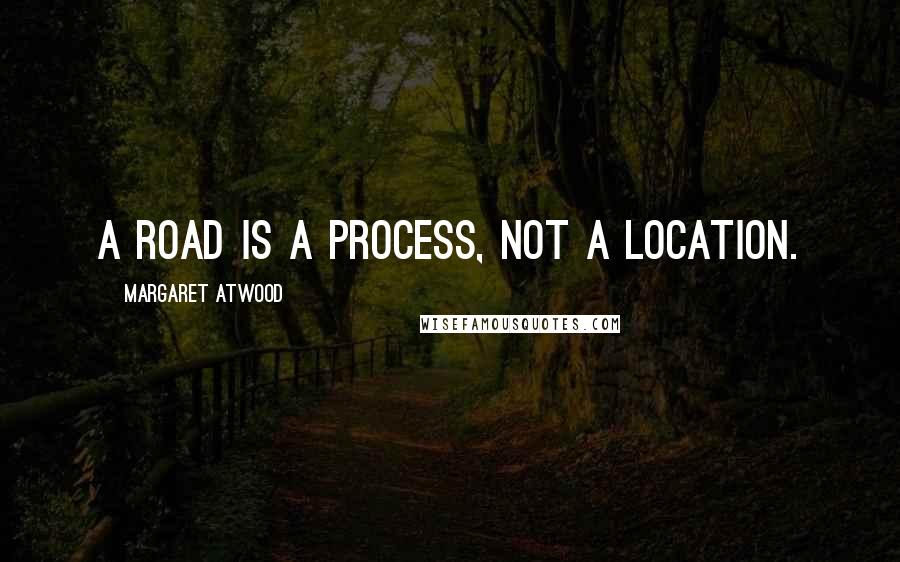 Margaret Atwood Quotes: A road is a process, not a location.