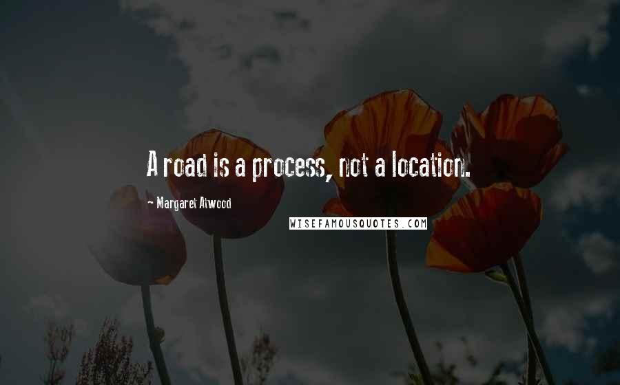 Margaret Atwood Quotes: A road is a process, not a location.