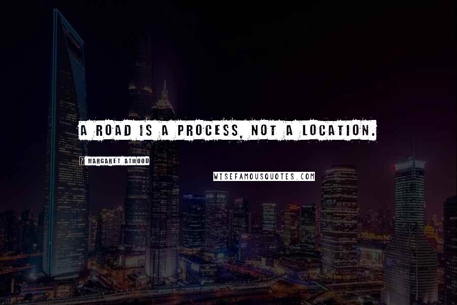 Margaret Atwood Quotes: A road is a process, not a location.