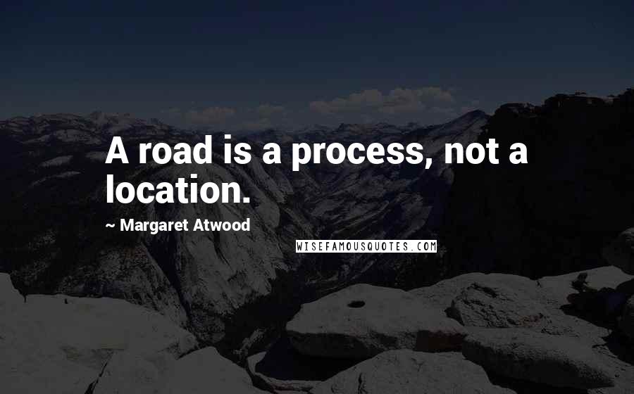 Margaret Atwood Quotes: A road is a process, not a location.