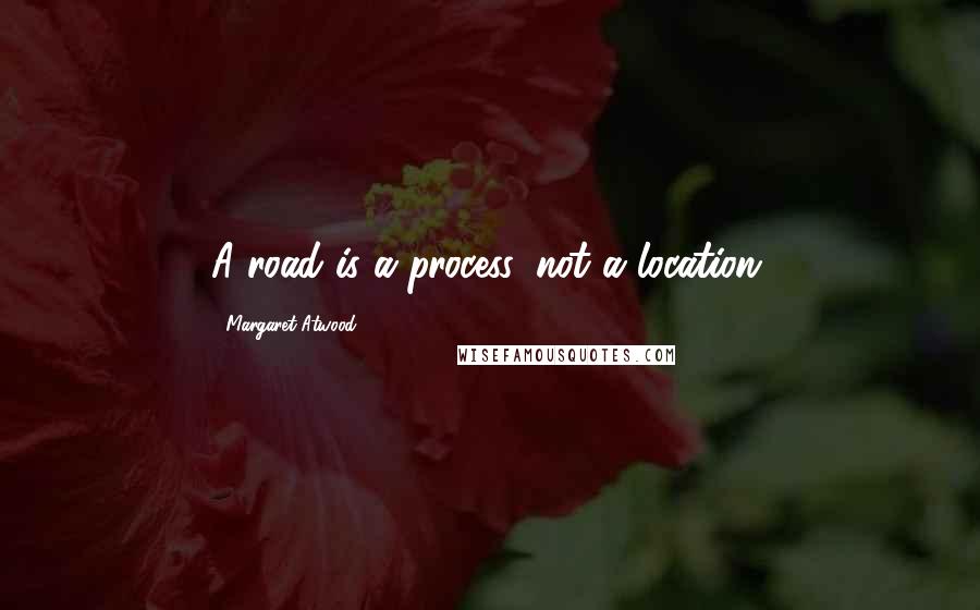 Margaret Atwood Quotes: A road is a process, not a location.