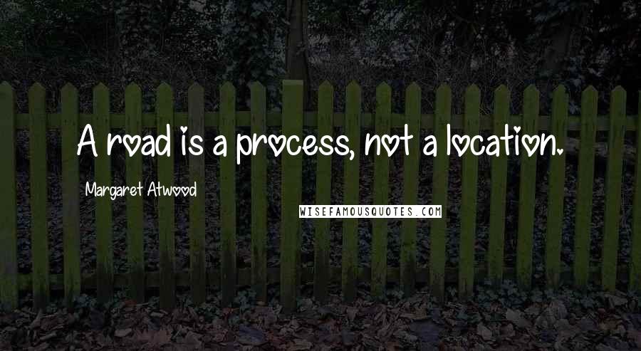 Margaret Atwood Quotes: A road is a process, not a location.