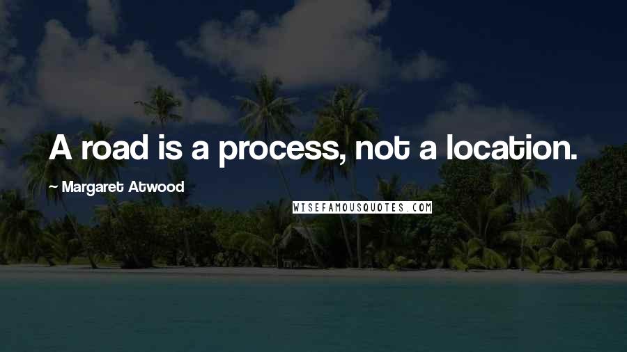 Margaret Atwood Quotes: A road is a process, not a location.