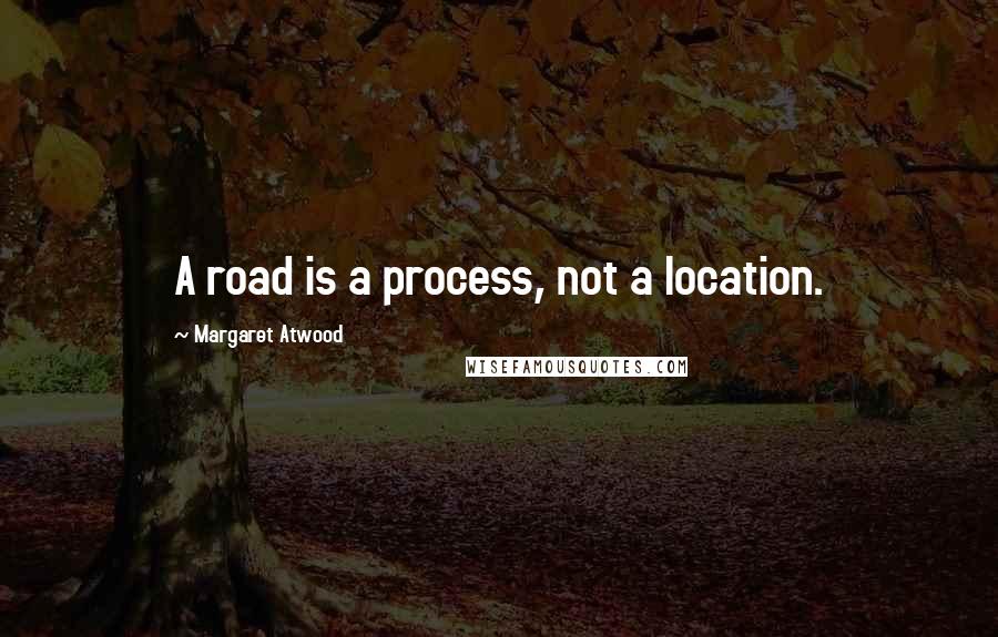 Margaret Atwood Quotes: A road is a process, not a location.