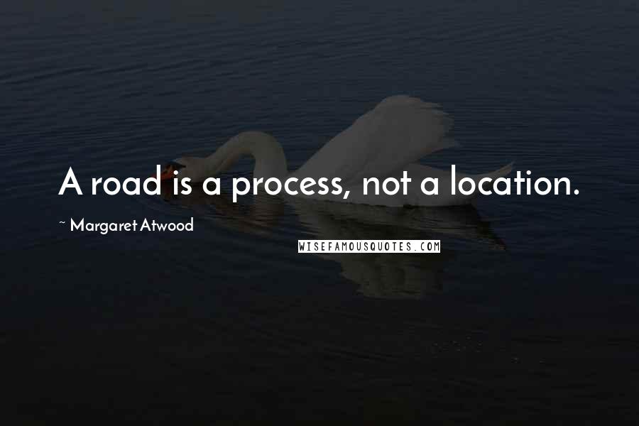 Margaret Atwood Quotes: A road is a process, not a location.