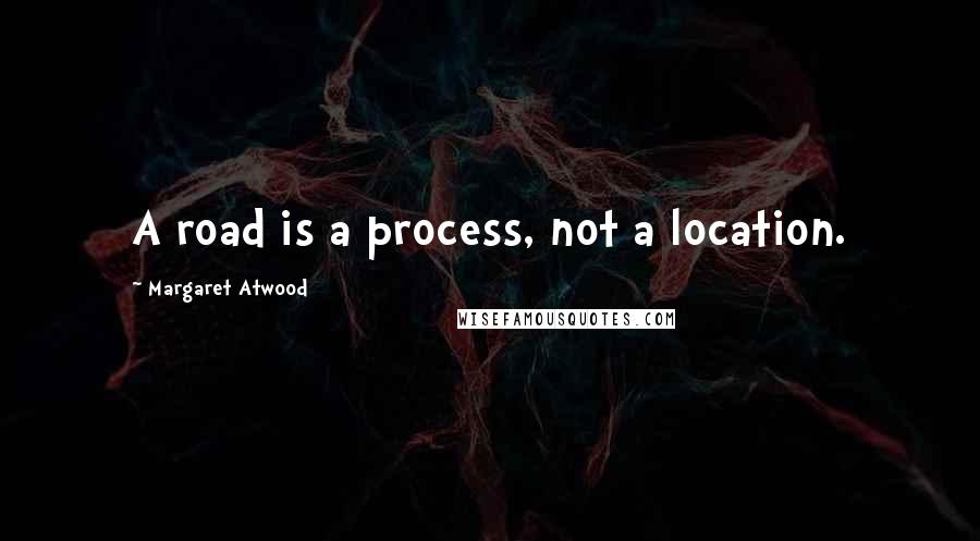 Margaret Atwood Quotes: A road is a process, not a location.