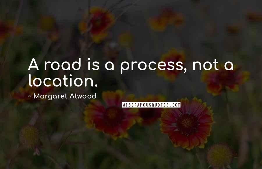 Margaret Atwood Quotes: A road is a process, not a location.