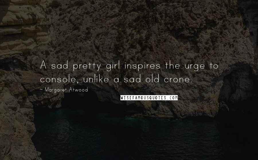 Margaret Atwood Quotes: A sad pretty girl inspires the urge to console, unlike a sad old crone.