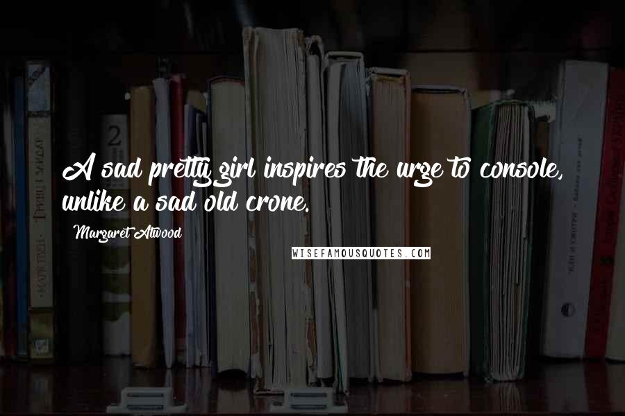 Margaret Atwood Quotes: A sad pretty girl inspires the urge to console, unlike a sad old crone.