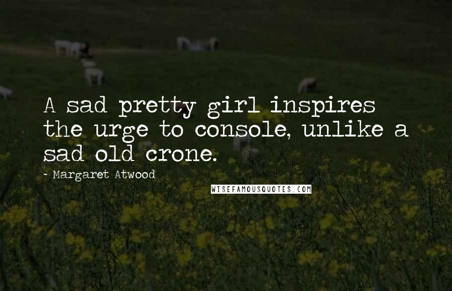 Margaret Atwood Quotes: A sad pretty girl inspires the urge to console, unlike a sad old crone.