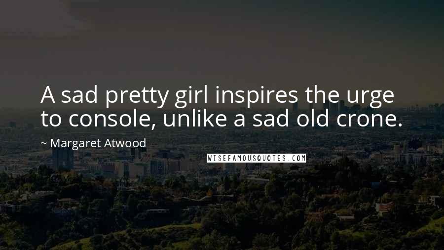 Margaret Atwood Quotes: A sad pretty girl inspires the urge to console, unlike a sad old crone.