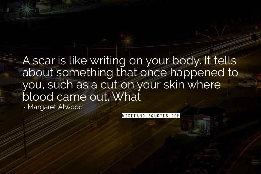 Margaret Atwood Quotes: A scar is like writing on your body. It tells about something that once happened to you, such as a cut on your skin where blood came out. What