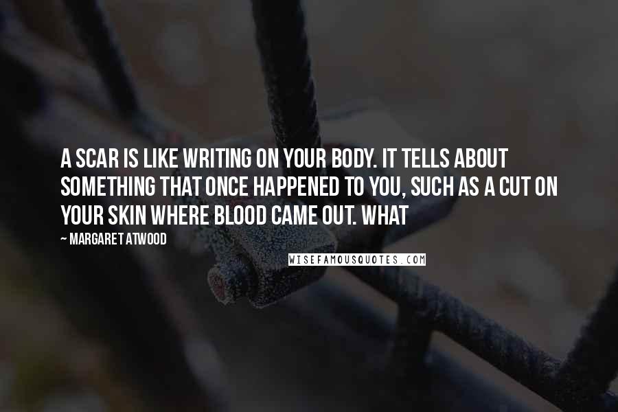 Margaret Atwood Quotes: A scar is like writing on your body. It tells about something that once happened to you, such as a cut on your skin where blood came out. What
