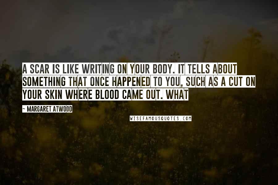 Margaret Atwood Quotes: A scar is like writing on your body. It tells about something that once happened to you, such as a cut on your skin where blood came out. What