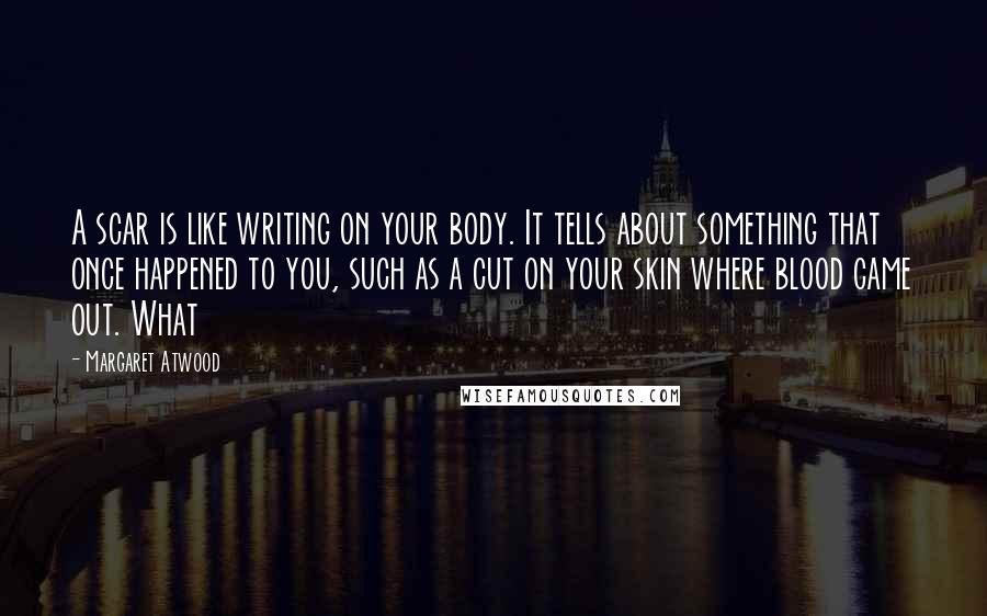 Margaret Atwood Quotes: A scar is like writing on your body. It tells about something that once happened to you, such as a cut on your skin where blood came out. What