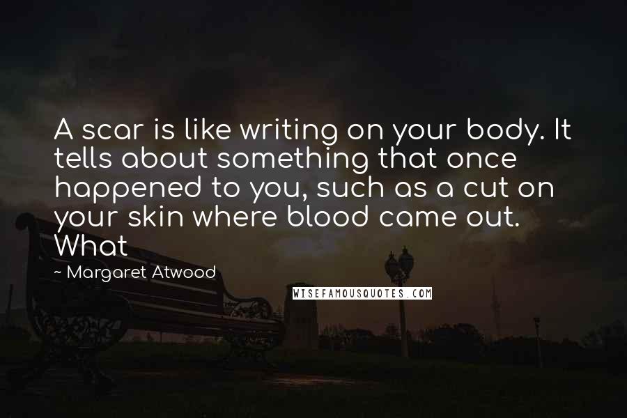 Margaret Atwood Quotes: A scar is like writing on your body. It tells about something that once happened to you, such as a cut on your skin where blood came out. What