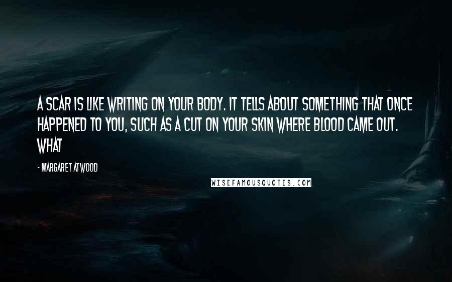 Margaret Atwood Quotes: A scar is like writing on your body. It tells about something that once happened to you, such as a cut on your skin where blood came out. What