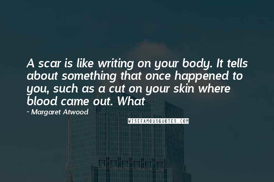Margaret Atwood Quotes: A scar is like writing on your body. It tells about something that once happened to you, such as a cut on your skin where blood came out. What