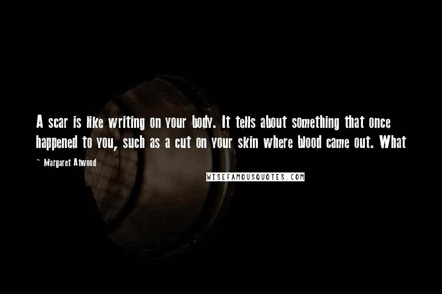 Margaret Atwood Quotes: A scar is like writing on your body. It tells about something that once happened to you, such as a cut on your skin where blood came out. What