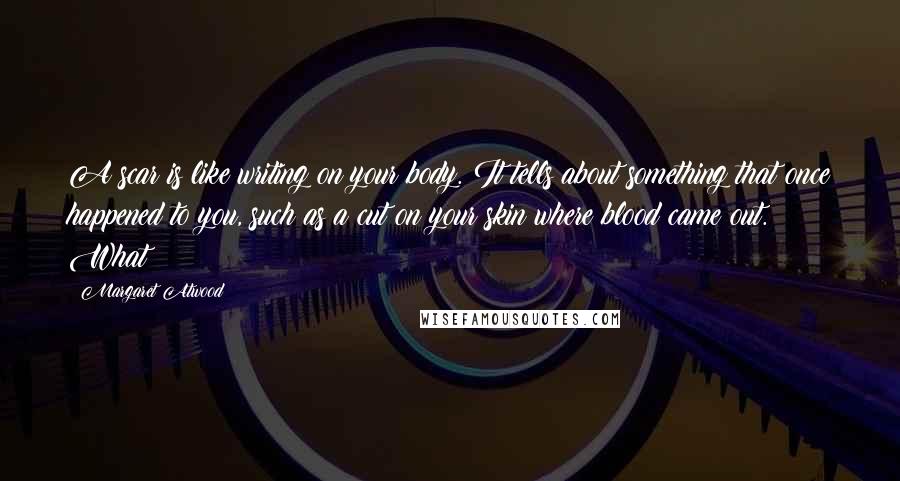 Margaret Atwood Quotes: A scar is like writing on your body. It tells about something that once happened to you, such as a cut on your skin where blood came out. What