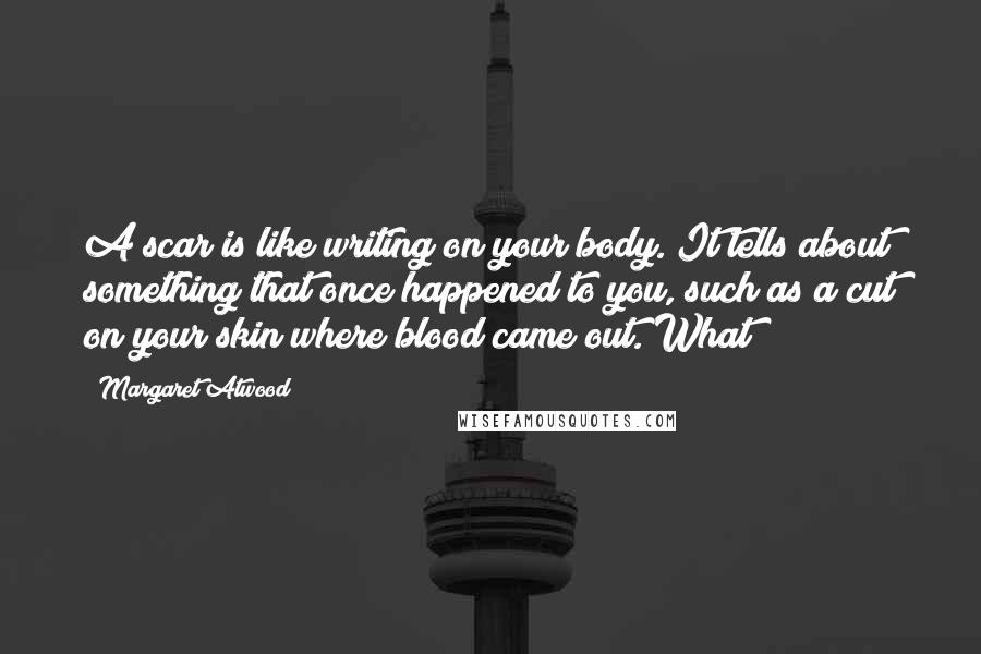 Margaret Atwood Quotes: A scar is like writing on your body. It tells about something that once happened to you, such as a cut on your skin where blood came out. What