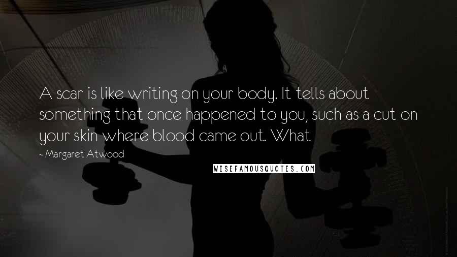 Margaret Atwood Quotes: A scar is like writing on your body. It tells about something that once happened to you, such as a cut on your skin where blood came out. What