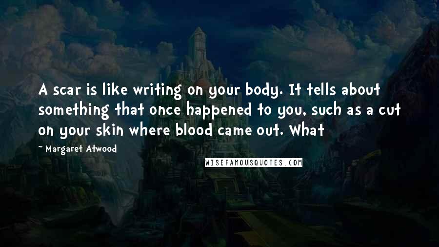 Margaret Atwood Quotes: A scar is like writing on your body. It tells about something that once happened to you, such as a cut on your skin where blood came out. What
