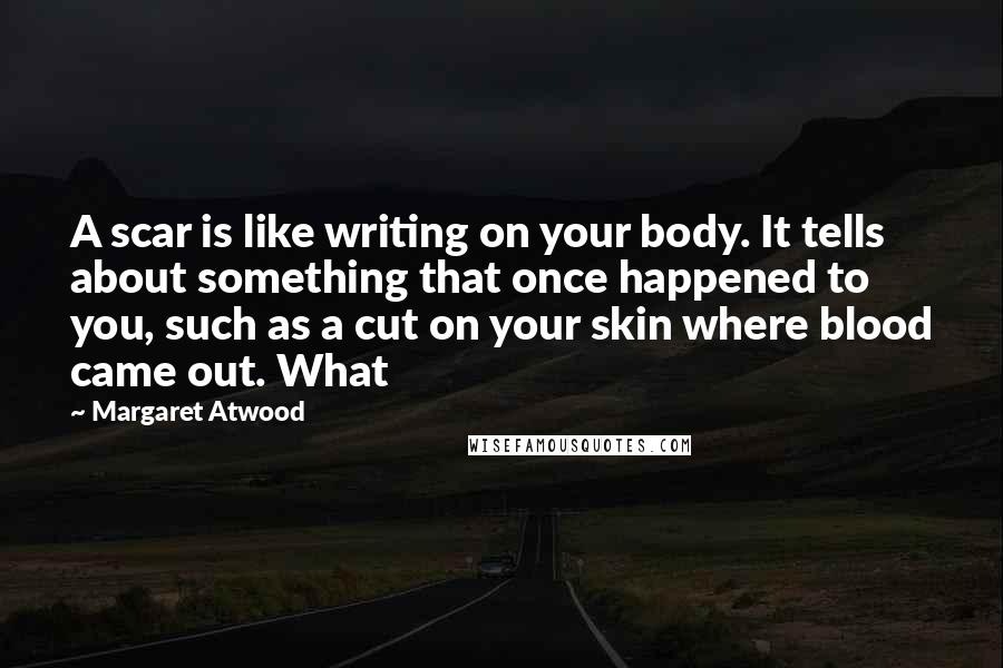 Margaret Atwood Quotes: A scar is like writing on your body. It tells about something that once happened to you, such as a cut on your skin where blood came out. What