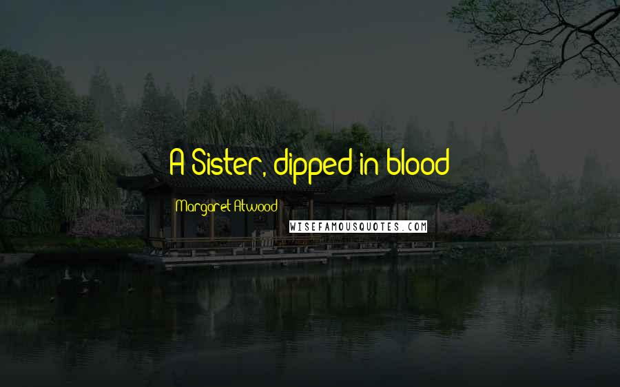 Margaret Atwood Quotes: A Sister, dipped in blood