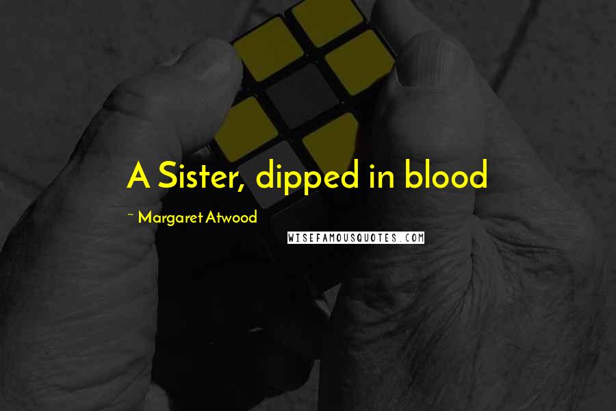 Margaret Atwood Quotes: A Sister, dipped in blood