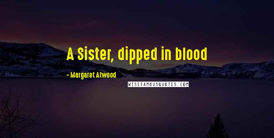 Margaret Atwood Quotes: A Sister, dipped in blood