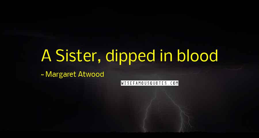 Margaret Atwood Quotes: A Sister, dipped in blood