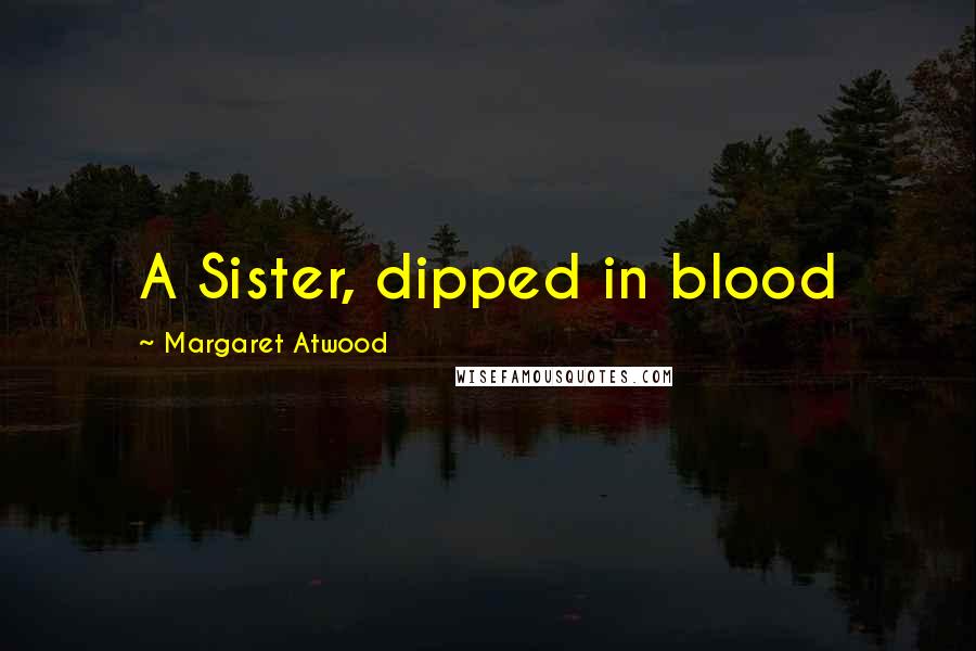 Margaret Atwood Quotes: A Sister, dipped in blood