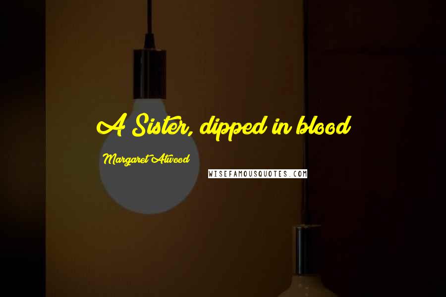 Margaret Atwood Quotes: A Sister, dipped in blood