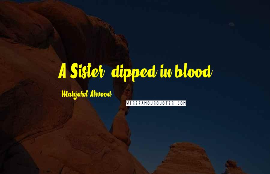 Margaret Atwood Quotes: A Sister, dipped in blood