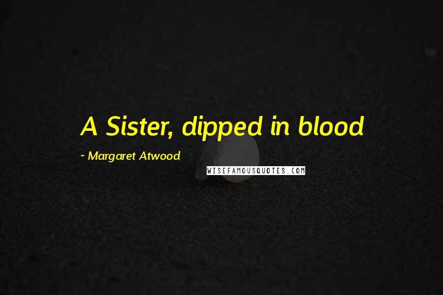 Margaret Atwood Quotes: A Sister, dipped in blood